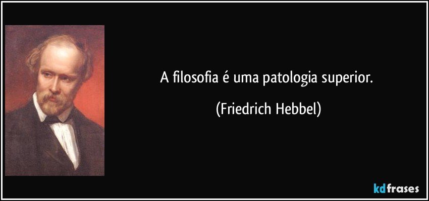 A filosofia é uma patologia superior. (Friedrich Hebbel)