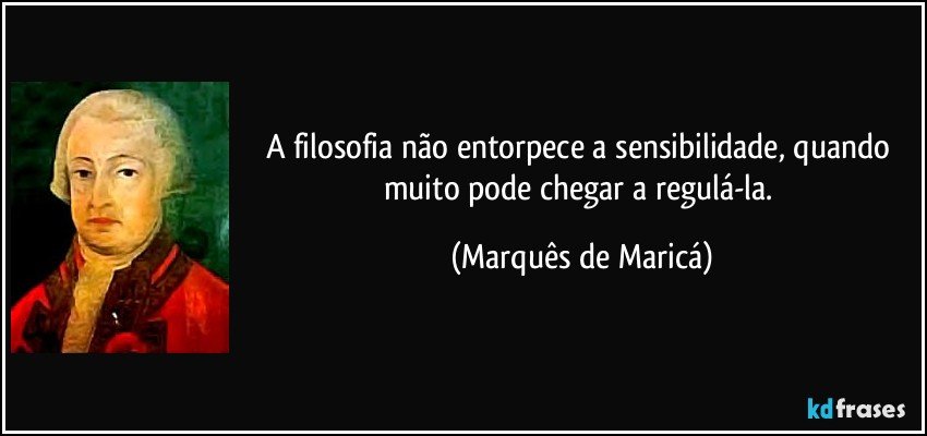 A filosofia não entorpece a sensibilidade, quando muito pode chegar a regulá-la. (Marquês de Maricá)