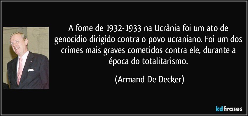 A fome de 1932-1933 na Ucrânia foi um ato de genocídio dirigido contra o povo ucraniano. Foi um dos crimes mais graves cometidos contra ele, durante a época do totalitarismo. (Armand De Decker)