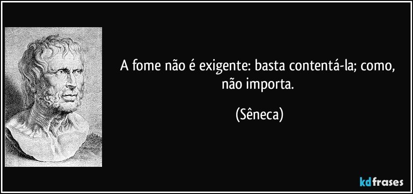 A fome não é exigente: basta contentá-la; como, não importa. (Sêneca)