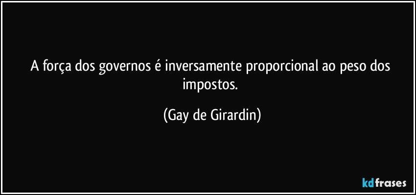 A força dos governos é inversamente proporcional ao peso dos impostos. (Gay de Girardin)
