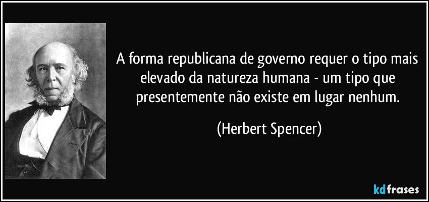 A forma republicana de governo requer o tipo mais elevado da natureza humana - um tipo que presentemente não existe em lugar nenhum. (Herbert Spencer)