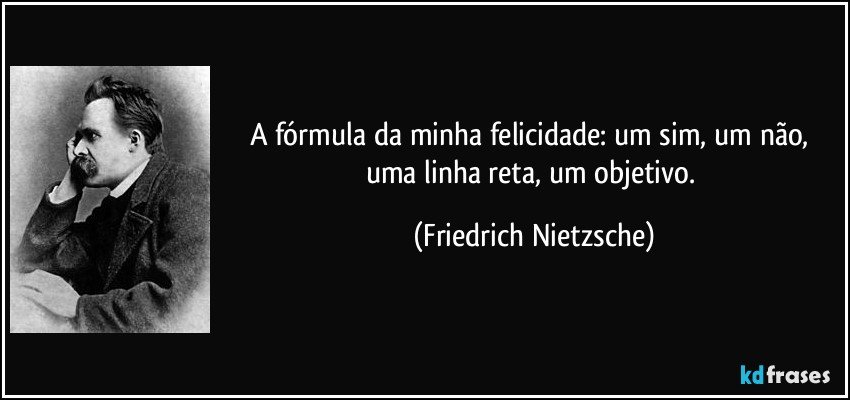A fórmula da minha felicidade: um sim, um não, uma linha reta, um objetivo. (Friedrich Nietzsche)