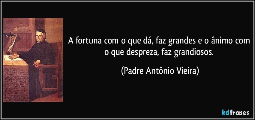 A fortuna com o que dá, faz grandes e o ânimo com o que despreza, faz grandiosos. (Padre Antônio Vieira)