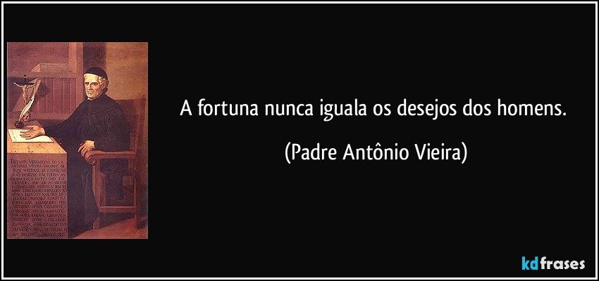 A fortuna nunca iguala os desejos dos homens. (Padre Antônio Vieira)