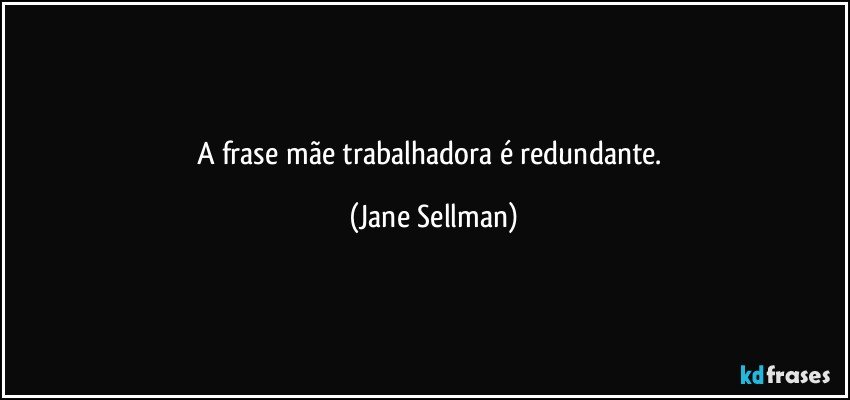 A frase mãe trabalhadora é redundante. (Jane Sellman)