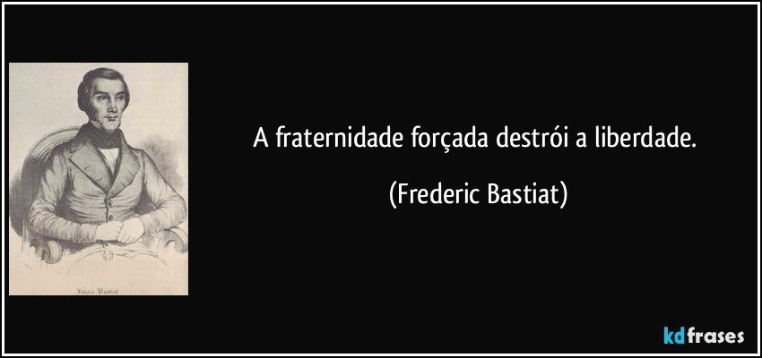 A fraternidade forçada destrói a liberdade. (Frederic Bastiat)