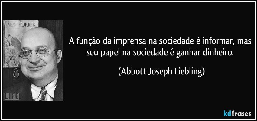 A função da imprensa na sociedade é informar, mas seu papel na sociedade é ganhar dinheiro. (Abbott Joseph Liebling)