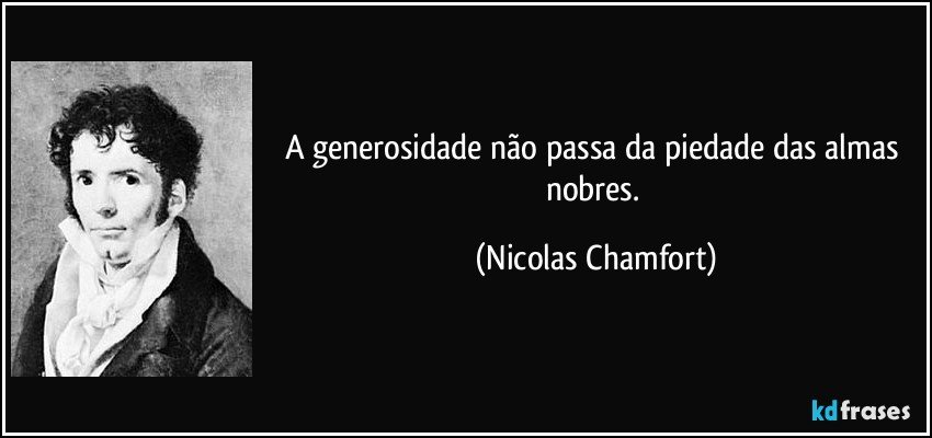A generosidade não passa da piedade das almas nobres. (Nicolas Chamfort)