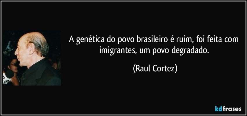 A genética do povo brasileiro é ruim, foi feita com imigrantes, um povo degradado. (Raul Cortez)