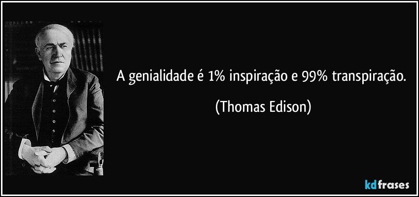 A genialidade é 1% inspiração e 99% transpiração. (Thomas Edison)