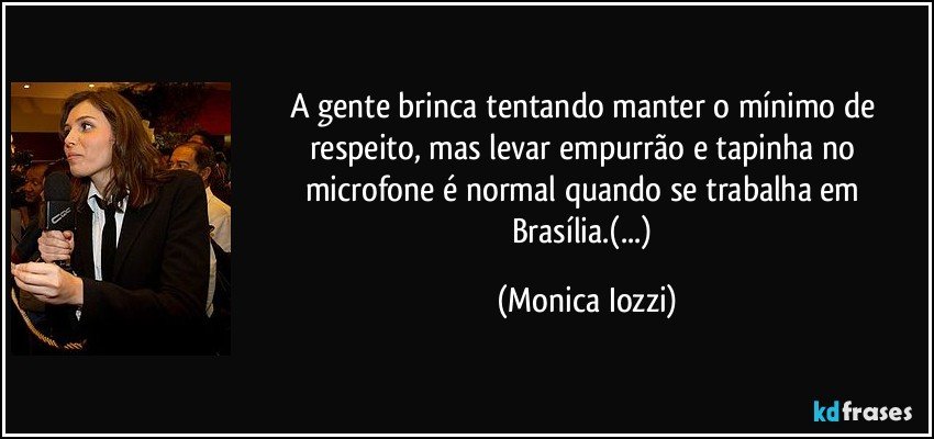 A gente brinca tentando manter o mínimo de respeito, mas levar empurrão e tapinha no microfone é normal quando se trabalha em Brasília.(...) (Monica Iozzi)
