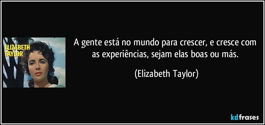 A gente está no mundo para crescer, e cresce com as experiências, sejam elas boas ou más. (Elizabeth Taylor)