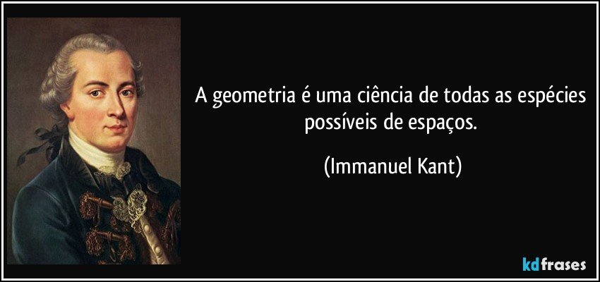 A geometria é uma ciência de todas as espécies possíveis de espaços. (Immanuel Kant)