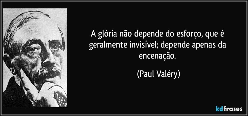 A glória não depende do esforço, que é geralmente invisível; depende apenas da encenação. (Paul Valéry)