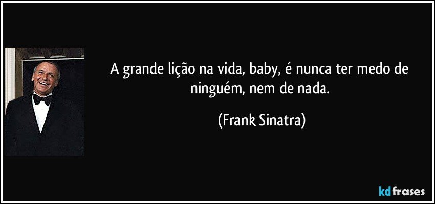 A grande lição na vida, baby, é nunca ter medo de ninguém, nem de nada. (Frank Sinatra)