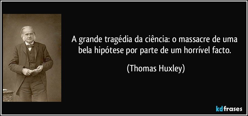A grande tragédia da ciência: o massacre de uma bela hipótese por parte de um horrível facto. (Thomas Huxley)
