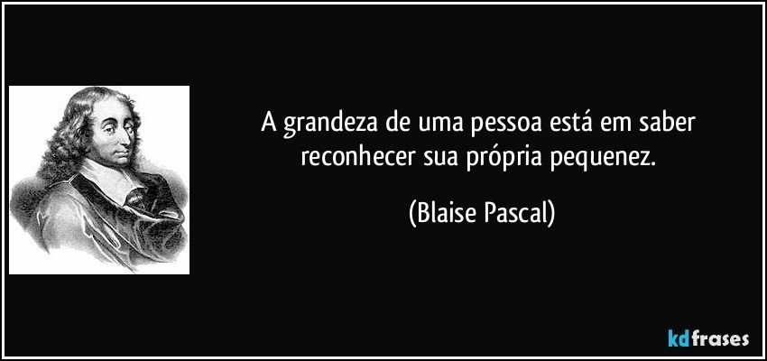A grandeza de uma pessoa está em saber reconhecer sua própria pequenez. (Blaise Pascal)