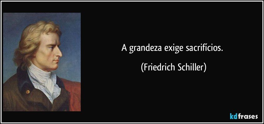 A grandeza exige sacrifícios. (Friedrich Schiller)