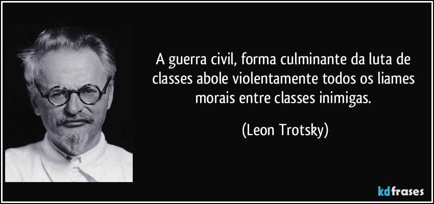 A guerra civil, forma culminante da luta de classes abole violentamente todos os liames morais entre classes inimigas. (Leon Trotsky)