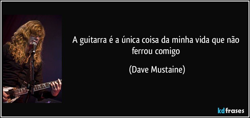 A guitarra é a única coisa da minha vida que não ferrou comigo (Dave Mustaine)