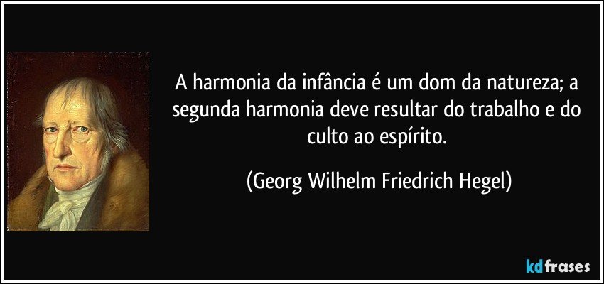 A harmonia da infância é um dom da natureza; a segunda harmonia deve resultar do trabalho e do culto ao espírito. (Georg Wilhelm Friedrich Hegel)