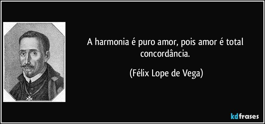 A harmonia é puro amor, pois amor é total concordância. (Félix Lope de Vega)