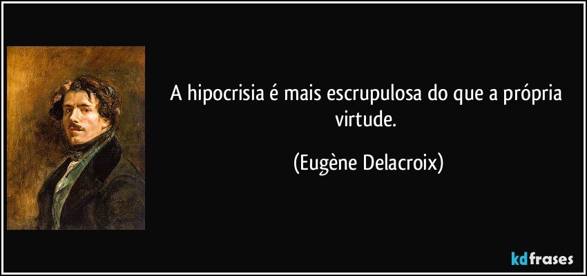 A hipocrisia é mais escrupulosa do que a própria virtude. (Eugène Delacroix)