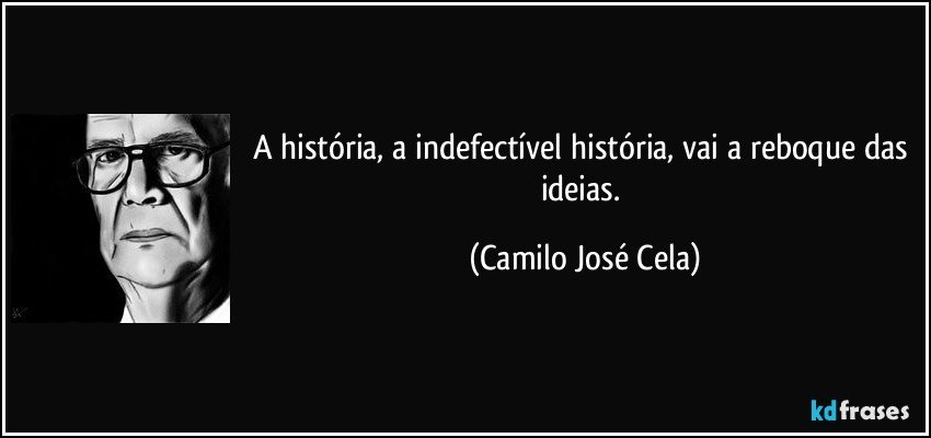 A história, a indefectível história, vai a reboque das ideias. (Camilo José Cela)