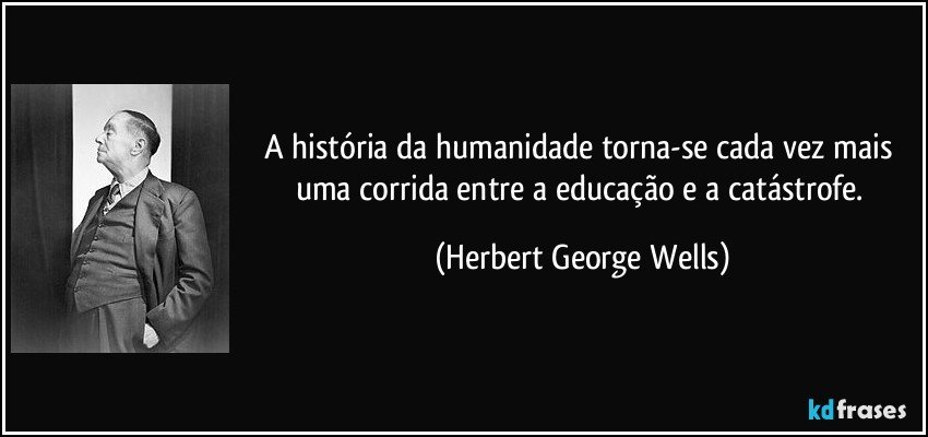 A história da humanidade torna-se cada vez mais uma corrida entre a educação e a catástrofe. (Herbert George Wells)