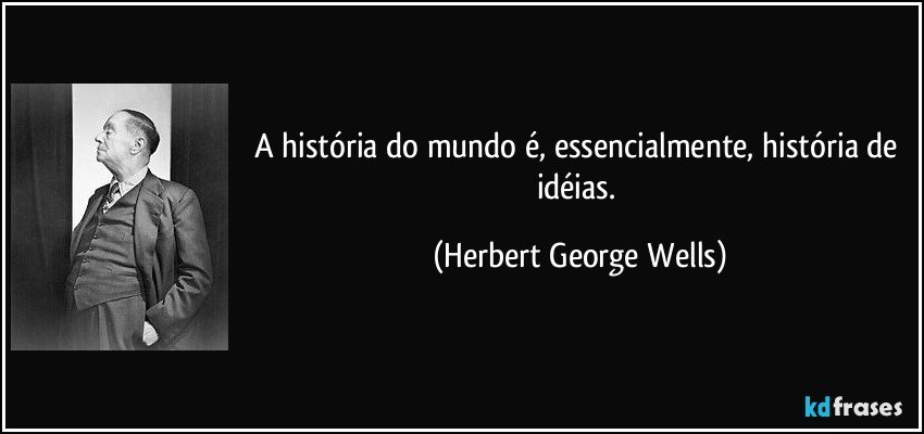 A história do mundo é, essencialmente, história de idéias. (Herbert George Wells)