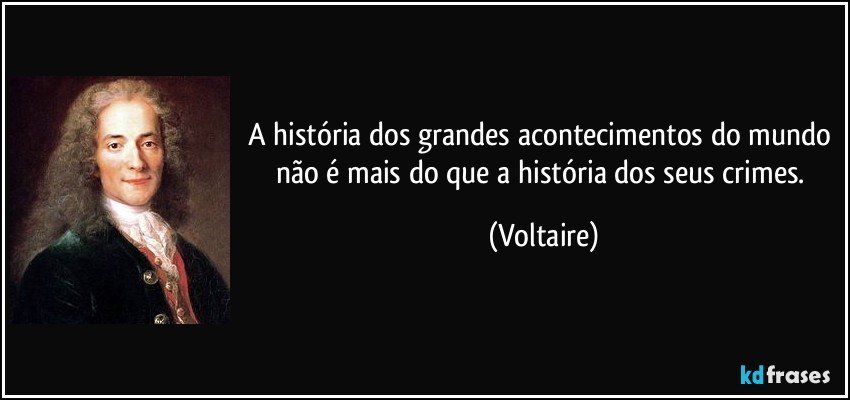 A história dos grandes acontecimentos do mundo não é mais do que a história dos seus crimes. (Voltaire)