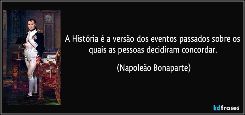 A História é a versão dos eventos passados sobre os quais as pessoas decidiram concordar. (Napoleão Bonaparte)