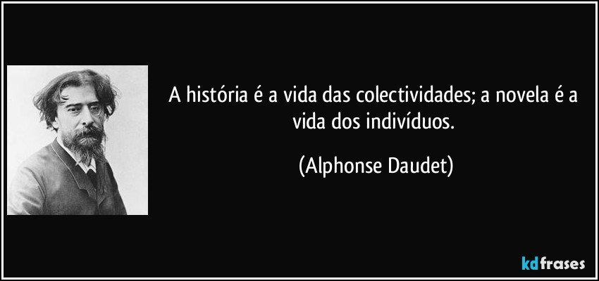 A história é a vida das colectividades; a novela é a vida dos indivíduos. (Alphonse Daudet)