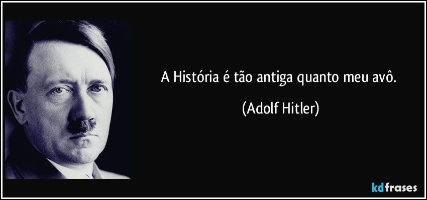A História é tão antiga quanto meu avô. (Adolf Hitler)