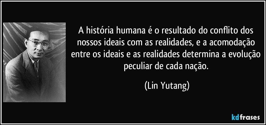 A história humana é o resultado do conflito dos nossos ideais com as realidades, e a acomodação entre os ideais e as realidades determina a evolução peculiar de cada nação. (Lin Yutang)