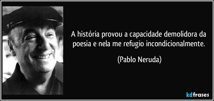 A história provou a capacidade demolidora da poesia e nela me refugio incondicionalmente. (Pablo Neruda)