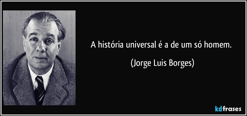 A história universal é a de um só homem. (Jorge Luis Borges)