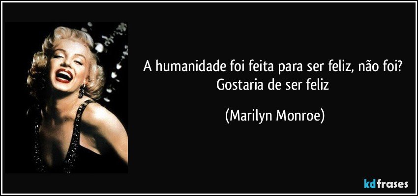 A humanidade foi feita para ser feliz, não foi? Gostaria de ser feliz (Marilyn Monroe)