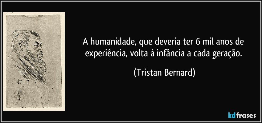 A humanidade, que deveria ter 6 mil anos de experiência, volta à infância a cada geração. (Tristan Bernard)