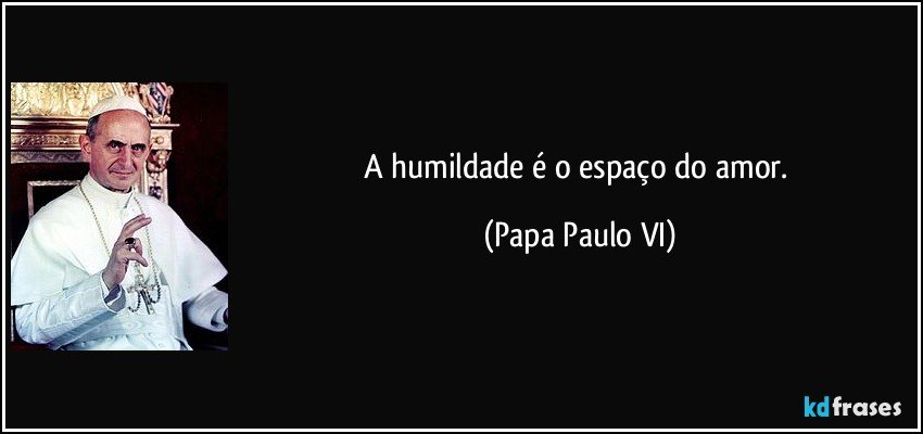 A humildade é o espaço do amor. (Papa Paulo VI)
