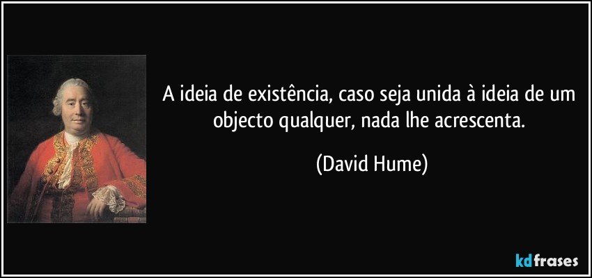 A ideia de existência, caso seja unida à ideia de um objecto qualquer, nada lhe acrescenta. (David Hume)