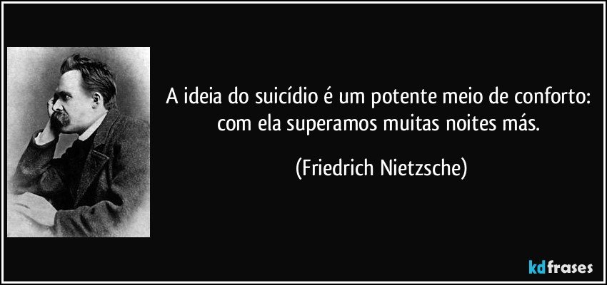 A ideia do suicídio é um potente meio de conforto: com ela superamos muitas noites más. (Friedrich Nietzsche)