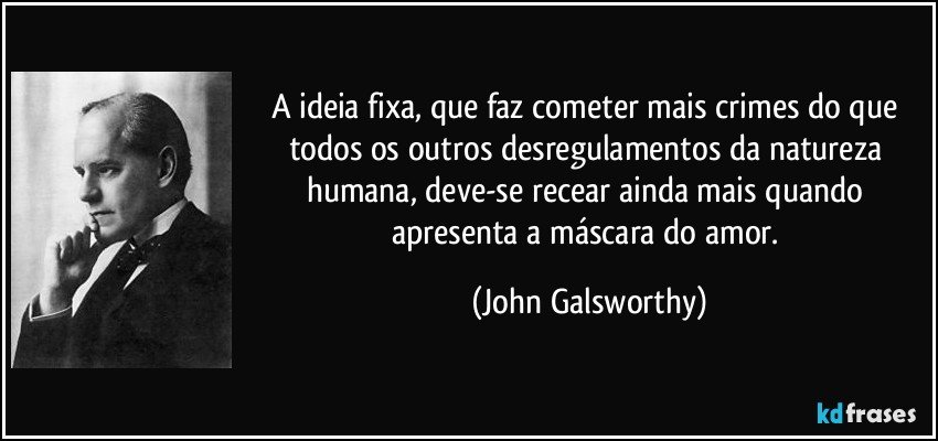 A ideia fixa, que faz cometer mais crimes do que todos os outros desregulamentos da natureza humana, deve-se recear ainda mais quando apresenta a máscara do amor. (John Galsworthy)