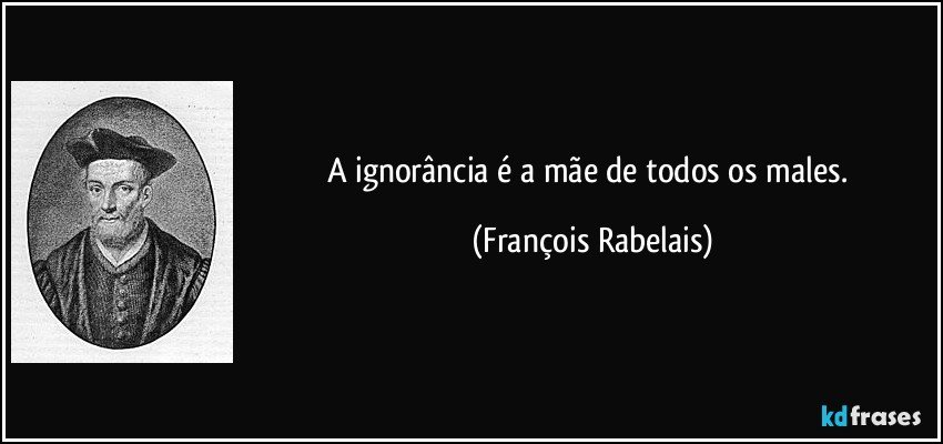 A ignorância é a mãe de todos os males. (François Rabelais)