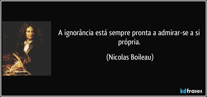 A ignorância está sempre pronta a admirar-se a si própria. (Nicolas Boileau)