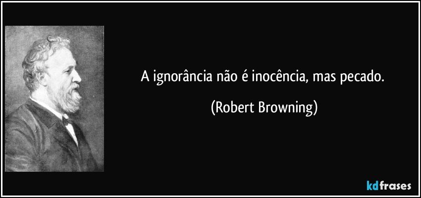 A ignorância não é inocência, mas pecado. (Robert Browning)