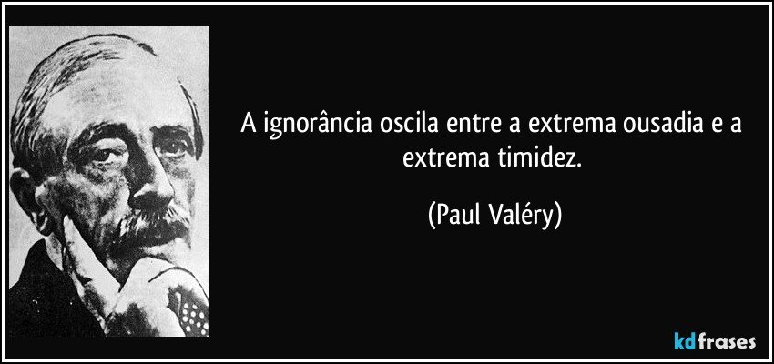 A ignorância oscila entre a extrema ousadia e a extrema timidez. (Paul Valéry)
