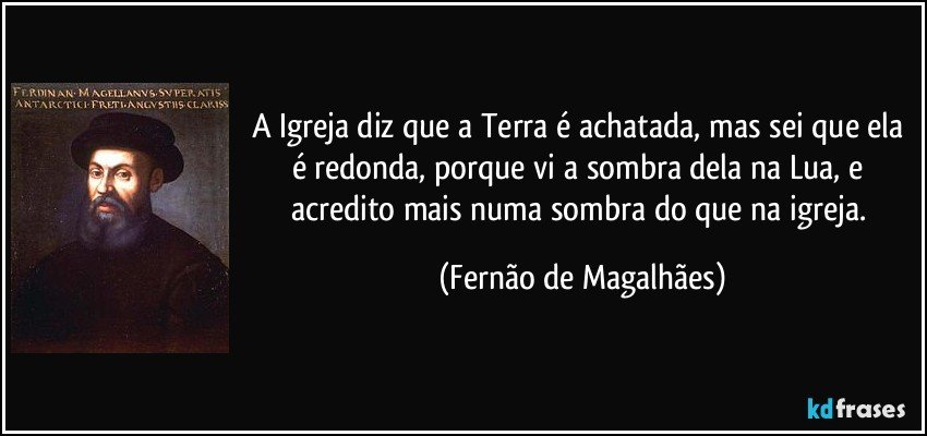 A Igreja diz que a Terra é achatada, mas sei que ela é redonda, porque vi a sombra dela na Lua, e acredito mais numa sombra do que na igreja. (Fernão de Magalhães)