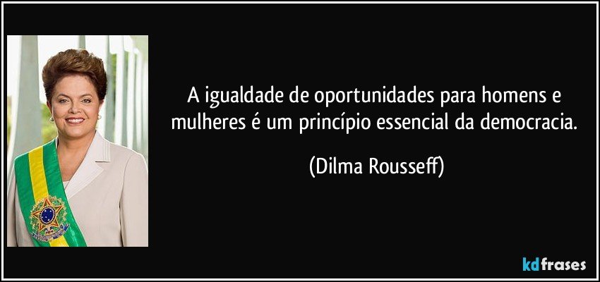 A igualdade de oportunidades para homens e mulheres é um princípio essencial da democracia. (Dilma Rousseff)